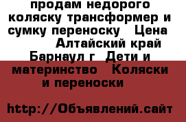 продам недорого коляску-трансформер и сумку-переноску › Цена ­ 2 500 - Алтайский край, Барнаул г. Дети и материнство » Коляски и переноски   